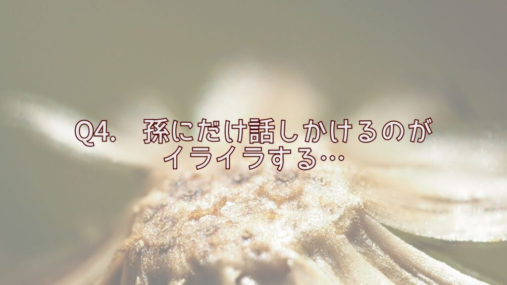 Q4. 孫にだけ話しかけるのがイライラする…