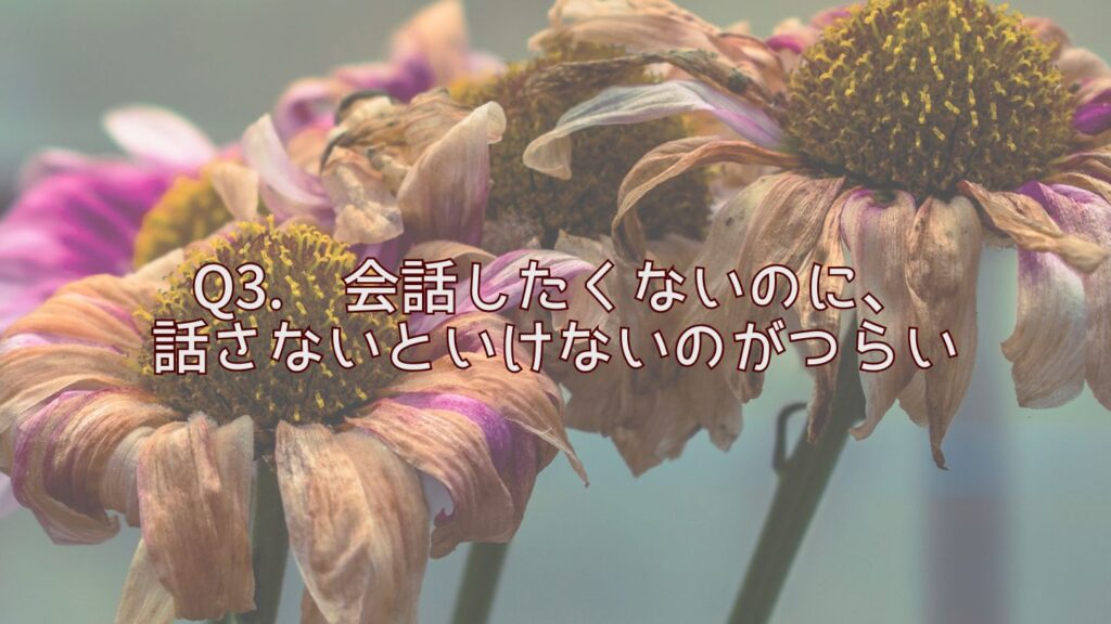 Q3. 会話したくないのに、話さないといけないのがつらい