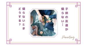 子供の友達が帰らない…夕方になっても帰らないときどうする？何時までOK？親に連絡・送るべき？
