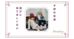 子供の友達が遊びに来てほしくない…そう思ってしまう理由とママの本音