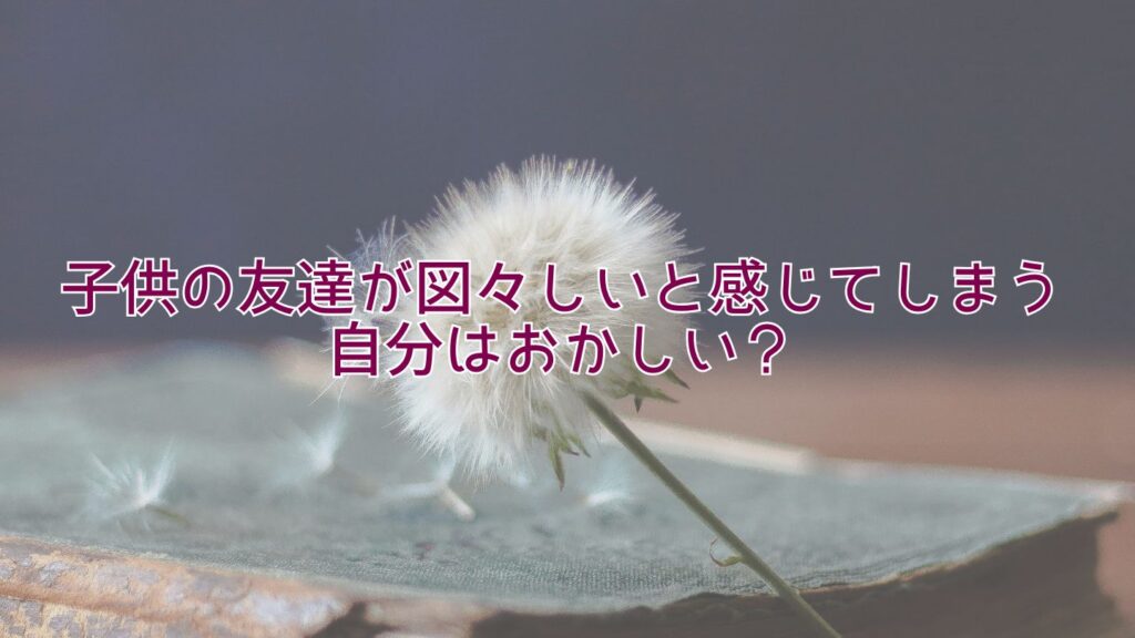 子供の友達が図々しいと感じてしまう自分はおかしい？