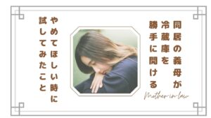 同居の義母が冷蔵庫を勝手に開ける…やめさせたいと思ったときに試した対策法｜鍵・ラベル・収納で変わる？