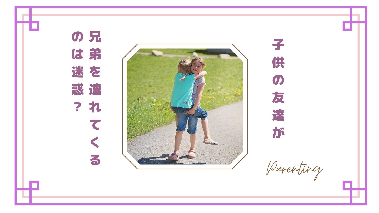 子供の友達の下の子がめんどくさいと感じる理由｜兄弟で来る問題と断り方