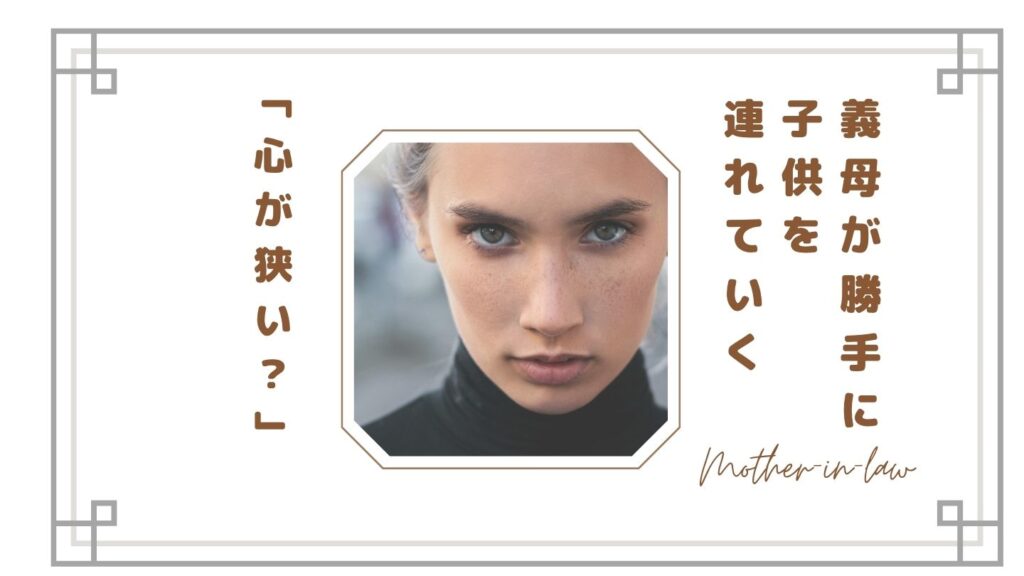 【義母が勝手に子供を連れていく】許可しないのはなぜ？「心が狭い」と言われてつらい人へ