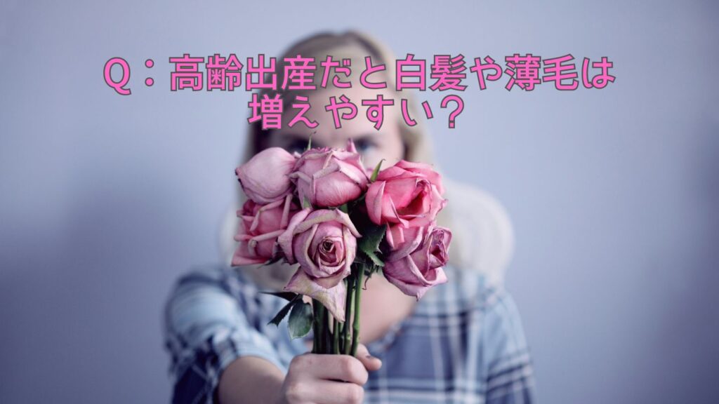 Q：高齢出産だと白髪や薄毛は増えやすい？