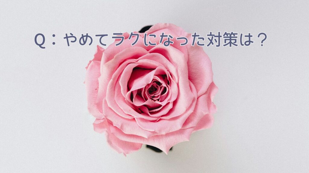 Q：やめてラクになった対策は？