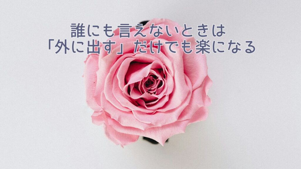 誰にも言えないときは「外に出す」だけでも楽になる