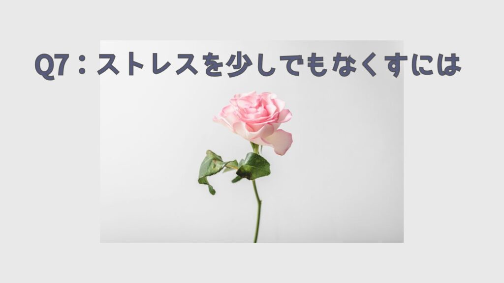 Q7:ストレスを少しでもなくすには