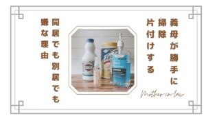 義母が勝手に掃除・片付けするのがストレス…同居でも別居でも嫌な理由と対処法【体験談】