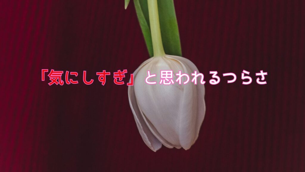 「気にしすぎ」と思われるつらさ