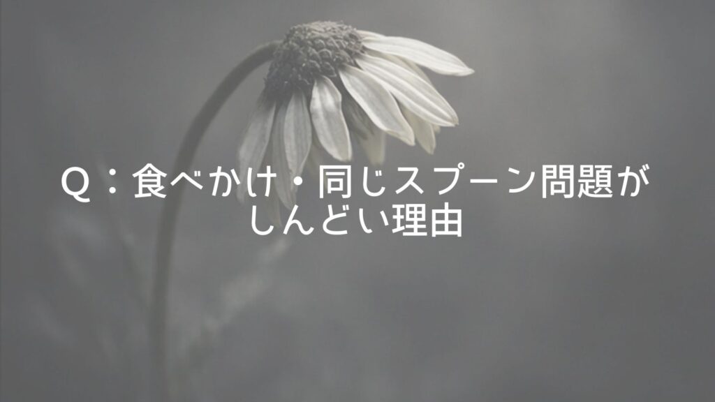 Ｑ：食べかけ・同じスプーン問題がしんどい理由