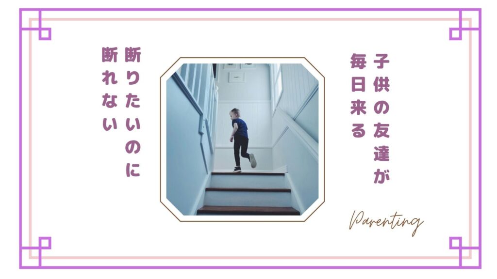 子供の友達が毎日来るのがしんどい…断りたいのに断れない親の本音と対処法【体験談】