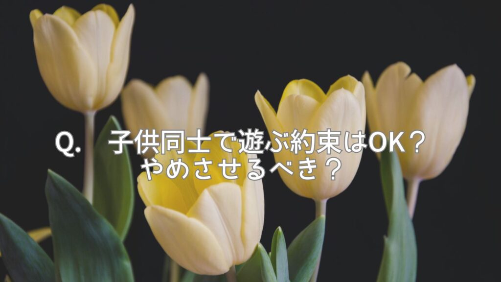 Q. 子供同士で遊ぶ約束はOK?やめさせるべき?