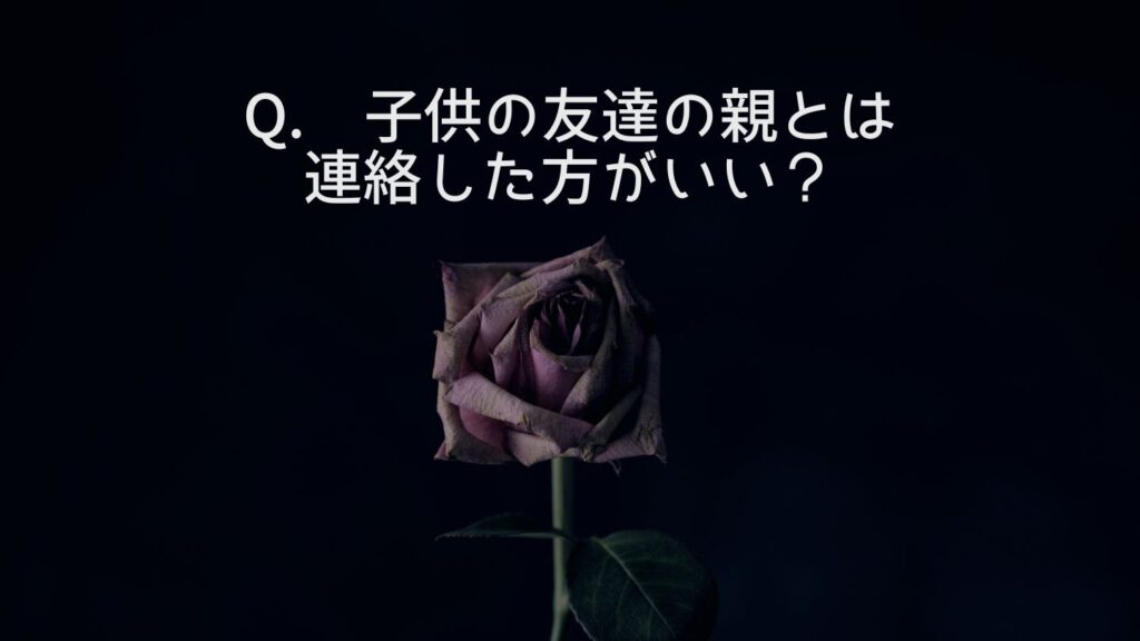 Q. 子供の友達の親とは連絡した方がいい?