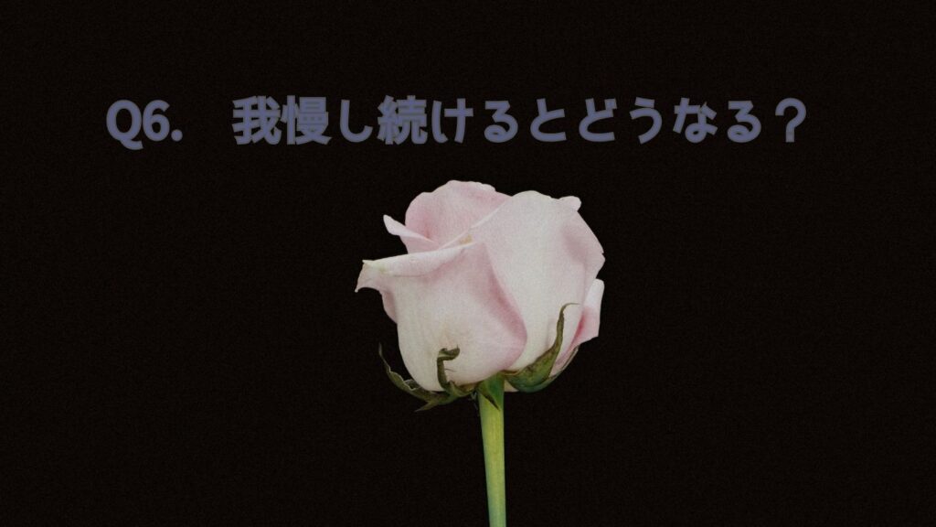 Q6. 我慢し続けるとどうなる？