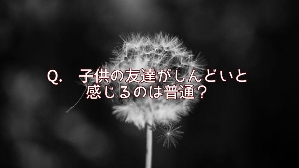 Q. 子供の友達がしんどいと感じるのは普通?