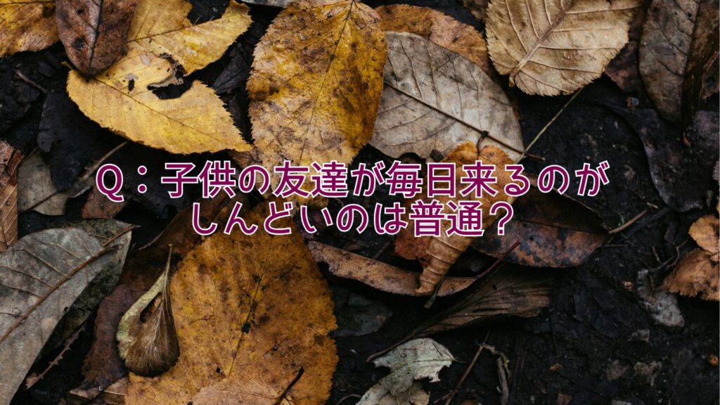 子供の友達が毎日来るのがしんどいのは普通？