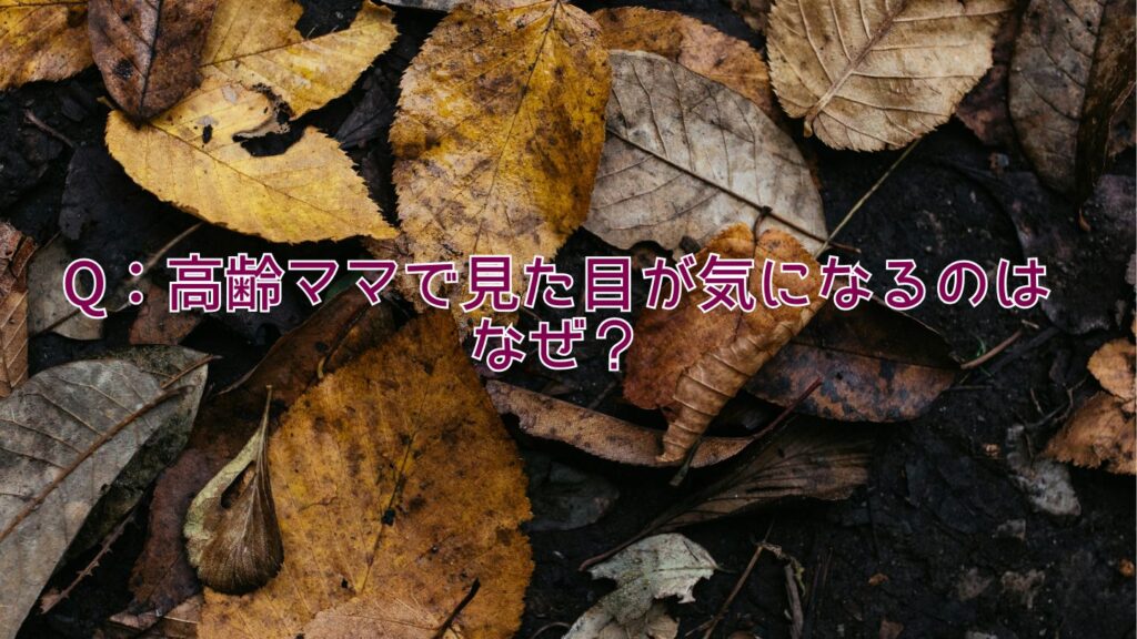 Q：高齢ママで見た目が気になるのはなぜ？