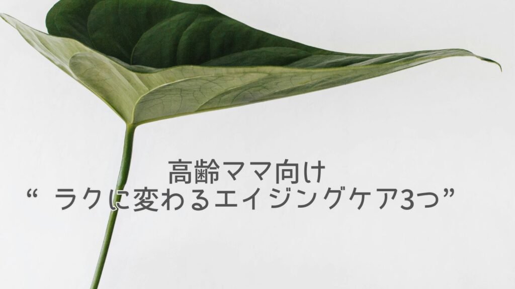■高齢ママ向け“ラクに変わるエイジングケア3つ”