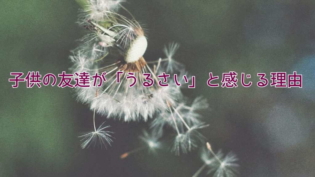 子供の友達が「うるさい」と感じる理由