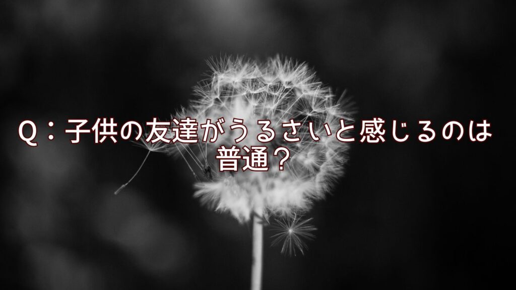 Q：子供の友達がうるさいと感じるのは普通？