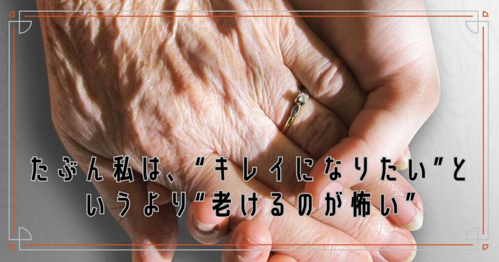 たぶん私は、“キレイになりたい”というより“老けるのが怖い”