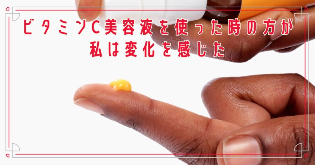 ビタミンC美容液を使った時の方が私は変化を感じた