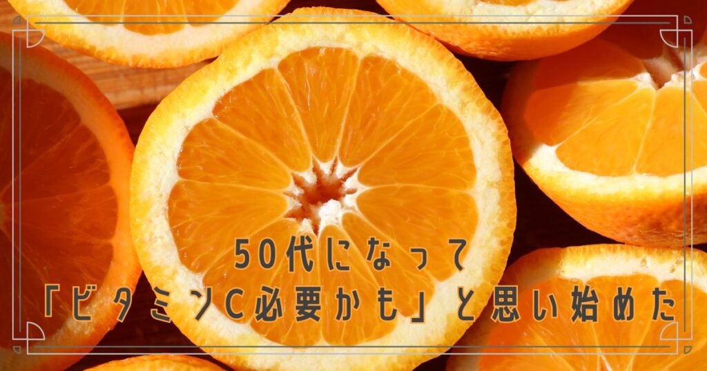 50代になって「ビタミンC必要かも」と思い始めた