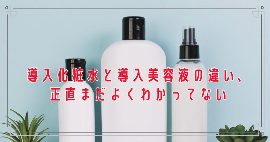 導入化粧水と導入美容液の違い、正直まだよくわかってない