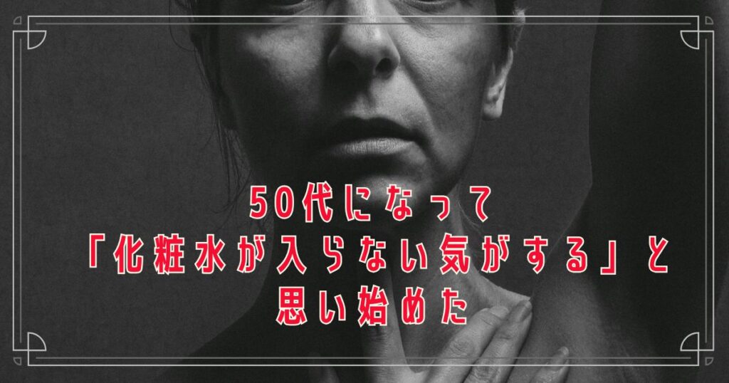 50代になって「化粧水が入らない気がする」と思い始めた