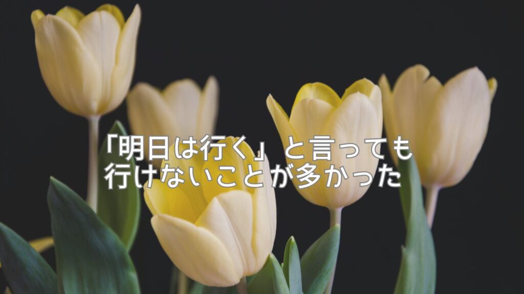 「明日は行く」と言っても行けないことが多かった