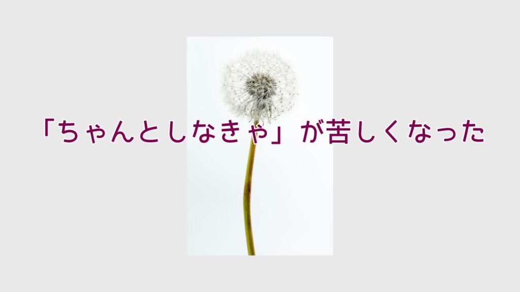 「ちゃんとしなきゃ」が苦しくなった