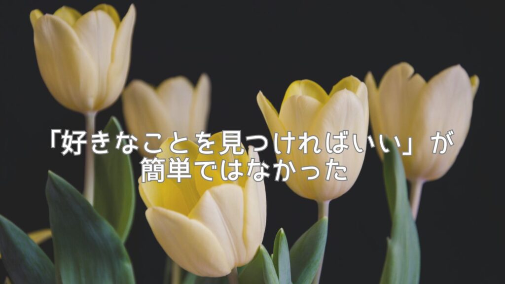 「好きなことを見つければいい」が簡単ではなかった