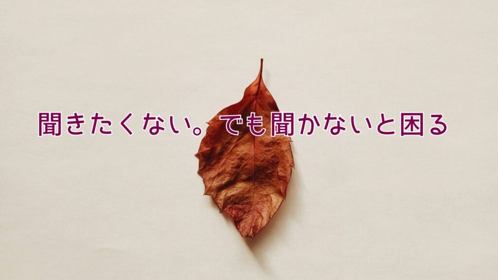 聞きたくない。でも聞かないと困る