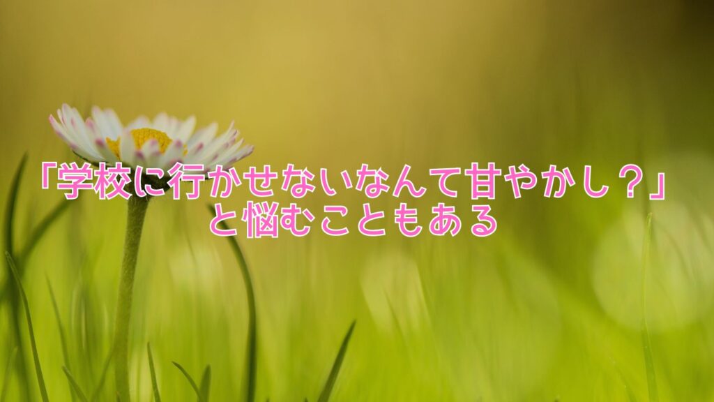 「学校に行かせないなんて甘やかし？」と悩むこともある