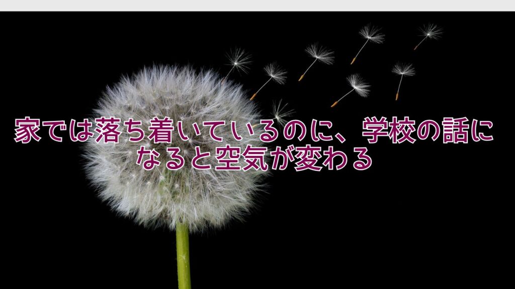 家では落ち着いているのに、学校の話になると空気が変わる