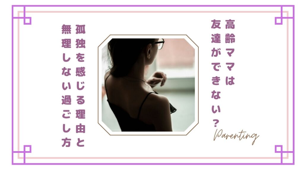 【正直つらい】高齢ママは友達ができない？孤独を感じる理由と無理しない過ごし方