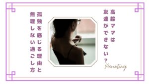 【正直つらい】高齢ママは友達ができない？孤独を感じる理由と無理しない過ごし方