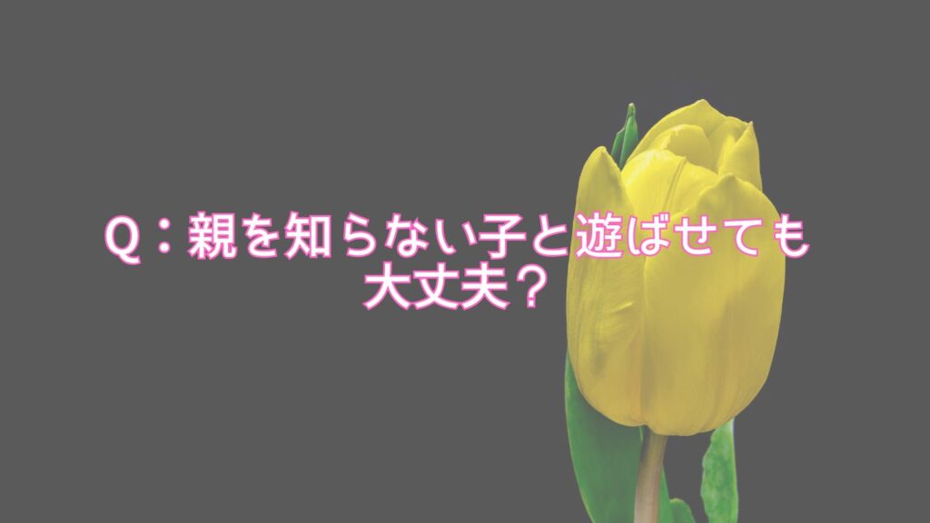 Q：親を知らない子と遊ばせても大丈夫？