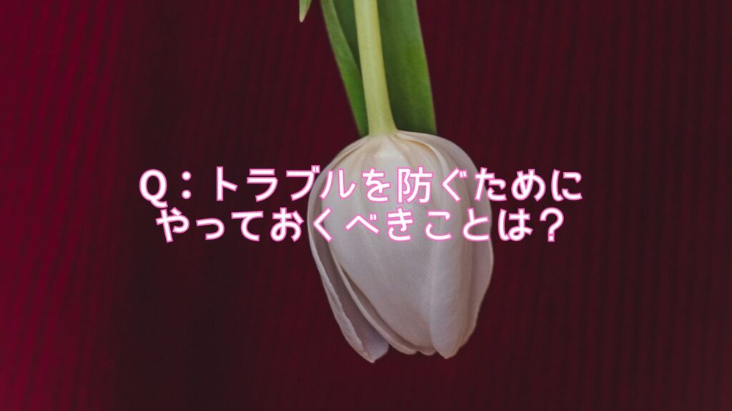 Q：トラブルを防ぐためにやっておくべきことは？