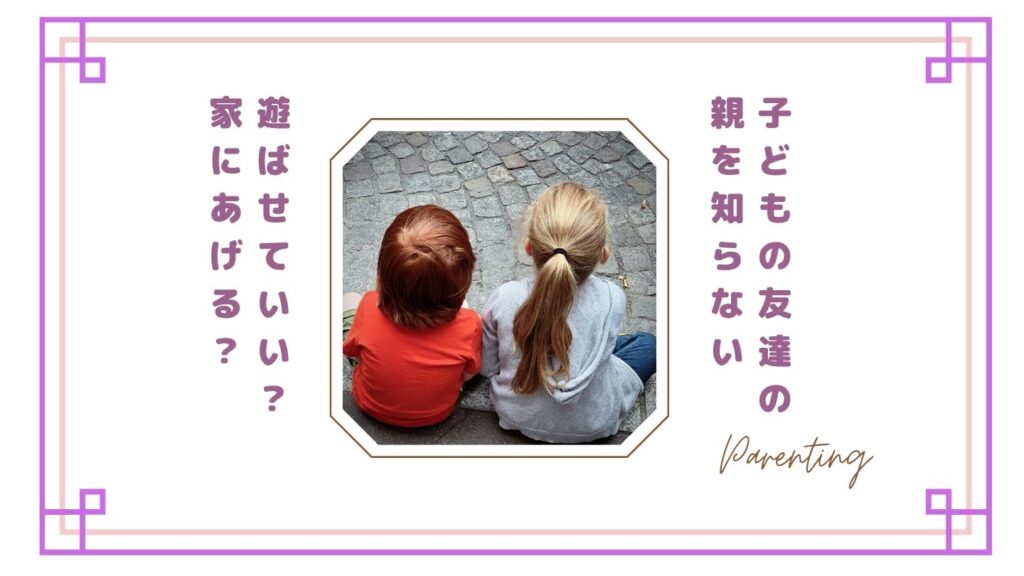 【子どもの友達の親を知らない】遊ばせていい？家にあげる？不安なときの判断基準とルール