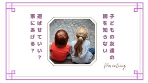 【子どもの友達の親を知らない】遊ばせていい？家にあげる？不安なときの判断基準とルール