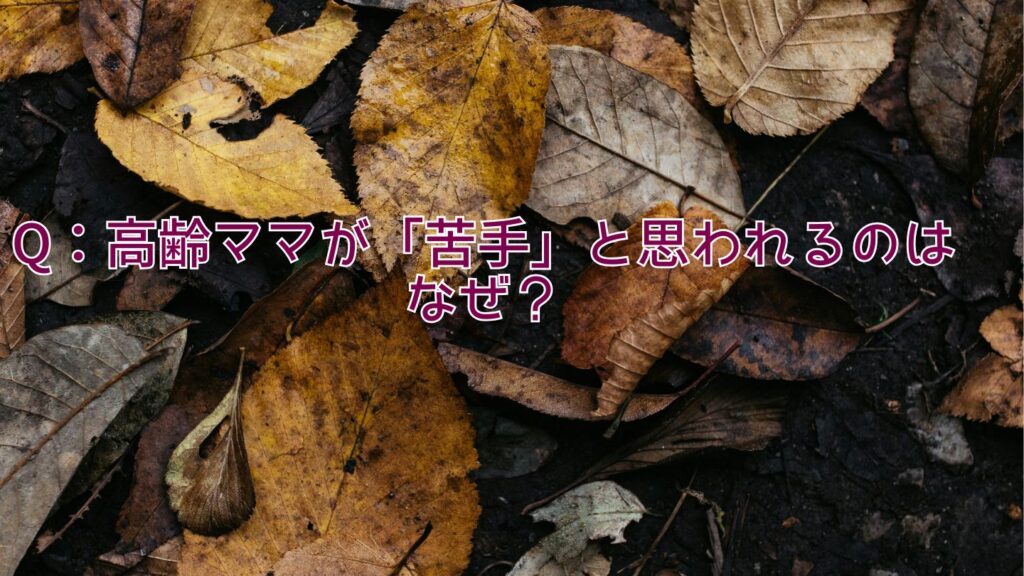 Q：高齢ママが「苦手」と思われるのはなぜ？