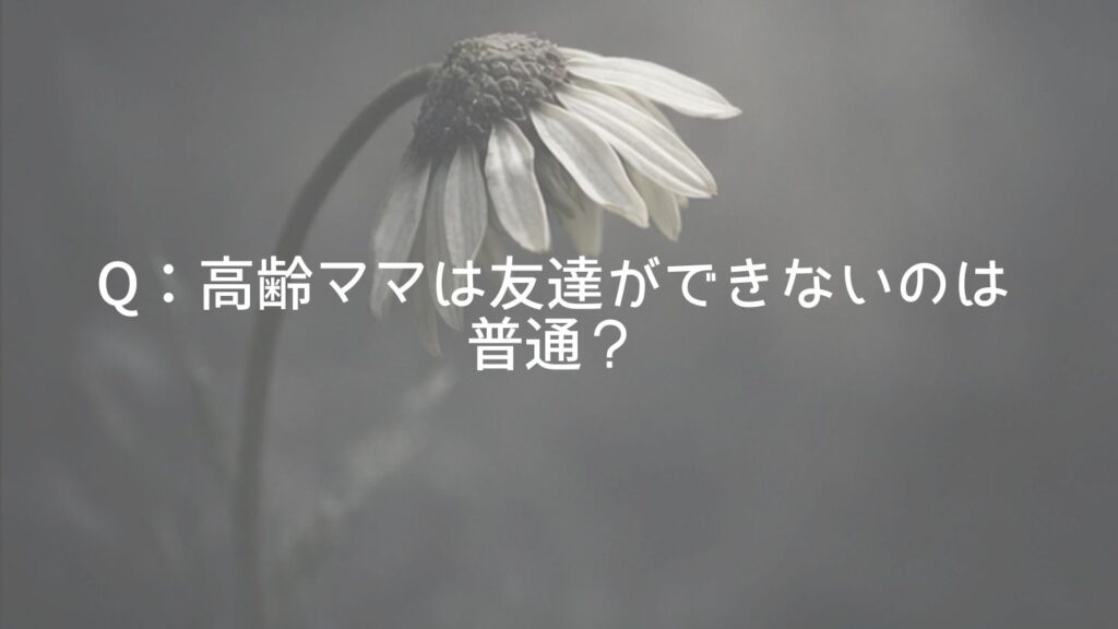 Q：高齢ママは友達ができないのは普通？