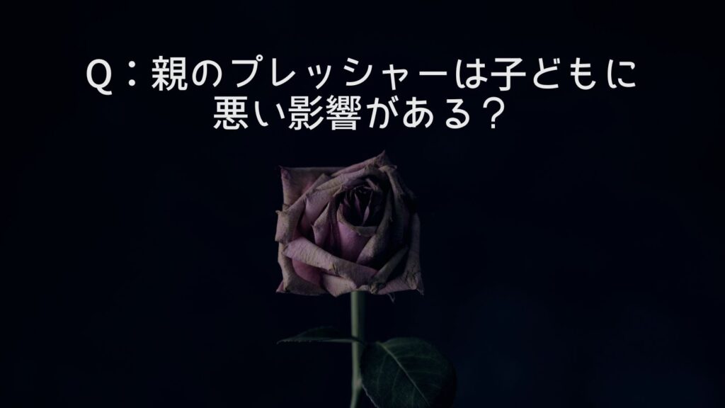 Q：親のプレッシャーは子どもに悪い影響がある？