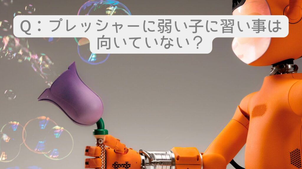 Q：プレッシャーに弱い子に習い事は向いていない？