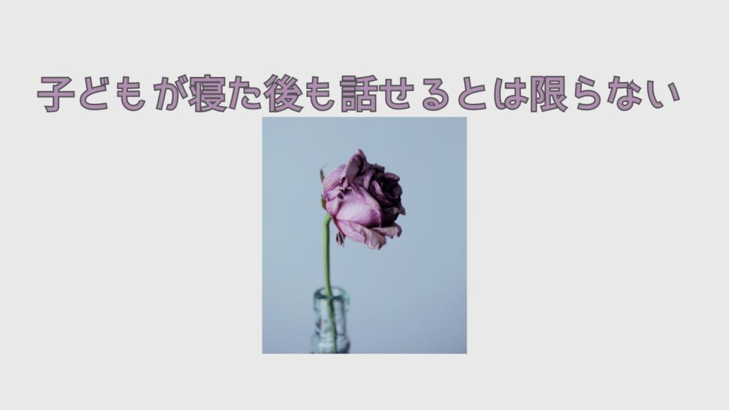 子どもが寝た後も話せるとは限らない