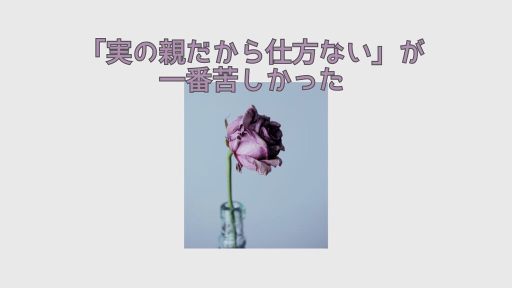 「実の親だから仕方ない」が一番苦しかった