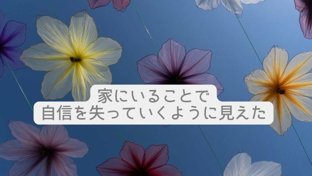 家にいることで自信を失っていくように見えた