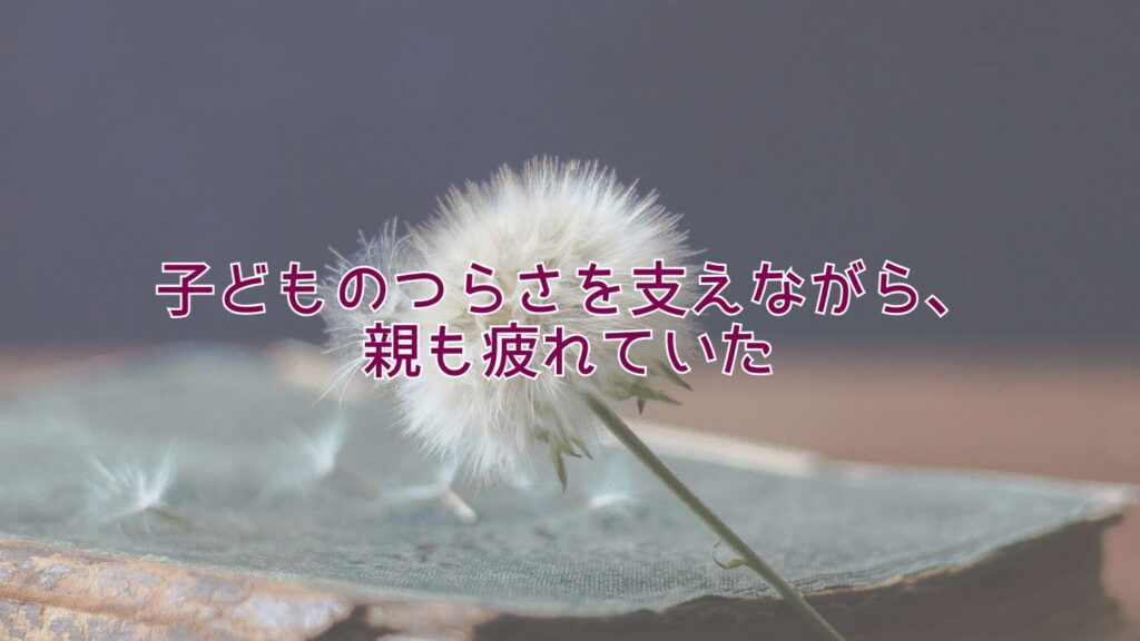 子どものつらさを支えながら、親も疲れていた